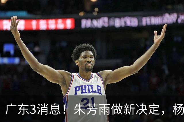 广东3消息！朱芳雨做新决定，杨溢率队夺冠，名嘴曝徐昕难回宏远